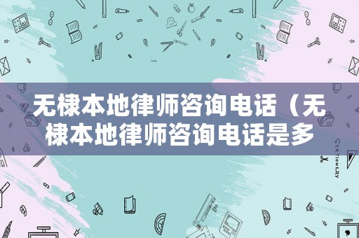 無棣本地律師咨詢電話（無棣本地律師咨詢電話是多少）