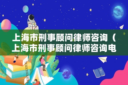 上海市刑事顧問律師咨詢（上海市刑事顧問律師咨詢電話）