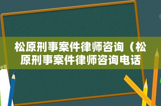 松原刑事案件律師咨詢（松原刑事案件律師咨詢電話）