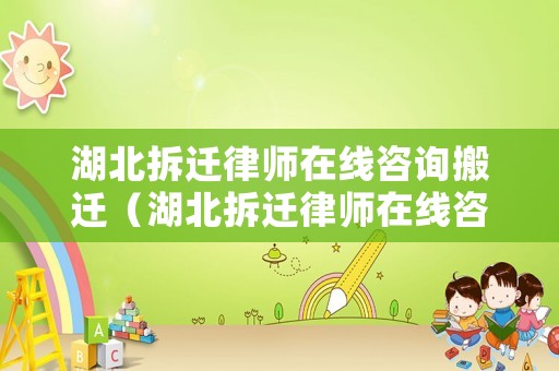 湖北拆遷律師在線咨詢搬遷（湖北拆遷律師在線咨詢搬遷公司）