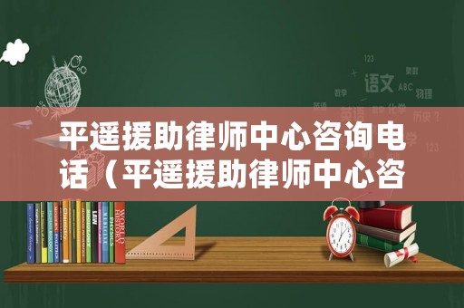 平遙援助律師中心咨詢電話（平遙援助律師中心咨詢電話號(hào)碼）