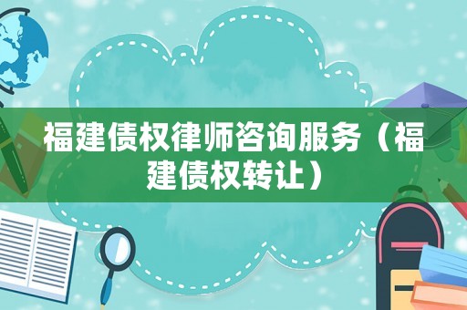 福建債權律師咨詢服務（福建債權轉讓）