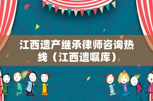 江西遺產繼承律師咨詢熱線（江西遺囑庫）
