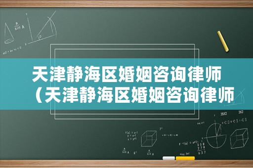 天津靜海區婚姻咨詢律師（天津靜海區婚姻咨詢律師電話號碼）