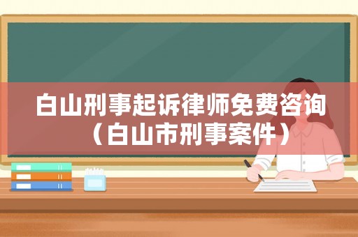 白山刑事起訴律師免費咨詢（白山市刑事案件）