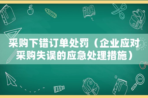 采購(gòu)下錯(cuò)訂單處罰（企業(yè)應(yīng)對(duì)采購(gòu)失誤的應(yīng)急處理措施）
