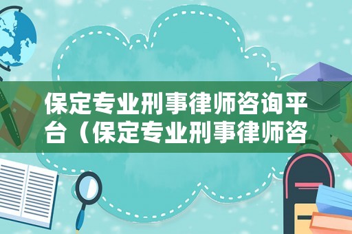 保定專業刑事律師咨詢平臺（保定專業刑事律師咨詢平臺官網）