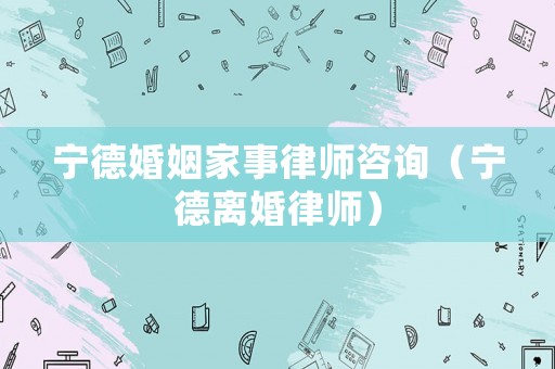 寧德婚姻家事律師咨詢（寧德離婚律師）