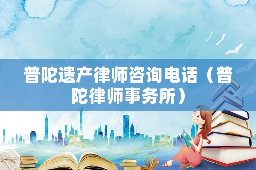 普陀遺產律師咨詢電話（普陀律師事務所）