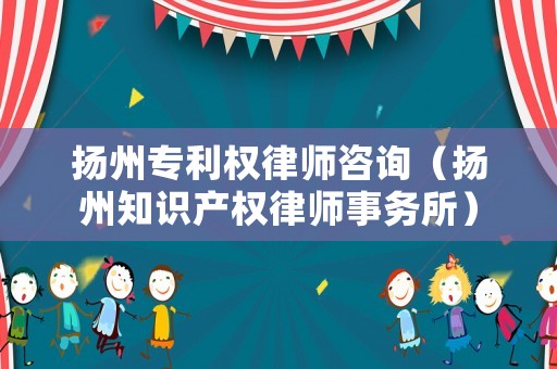 揚州專利權律師咨詢（揚州知識產權律師事務所）