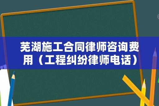 蕪湖施工合同律師咨詢費(fèi)用（工程糾紛律師電話）