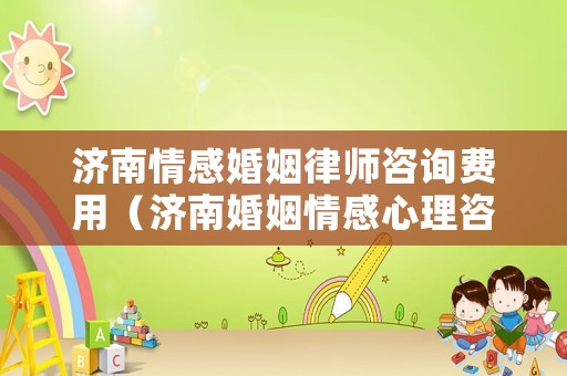 濟南情感婚姻律師咨詢費用（濟南婚姻情感心理咨詢中心）