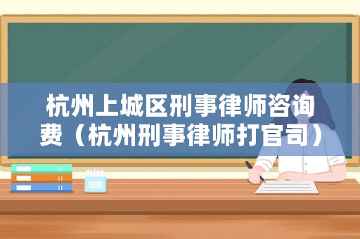 杭州上城區刑事律師咨詢費（杭州刑事律師打官司）