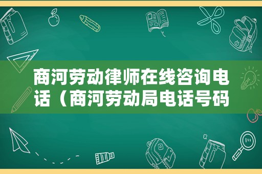 商河勞動律師在線咨詢電話（商河勞動局電話號碼是多少）