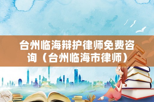 臺州臨海辯護律師免費咨詢（臺州臨海市律師）