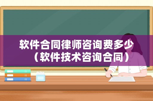 軟件合同律師咨詢費多少（軟件技術(shù)咨詢合同）