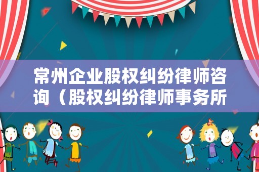 常州企業股權糾紛律師咨詢（股權糾紛律師事務所）
