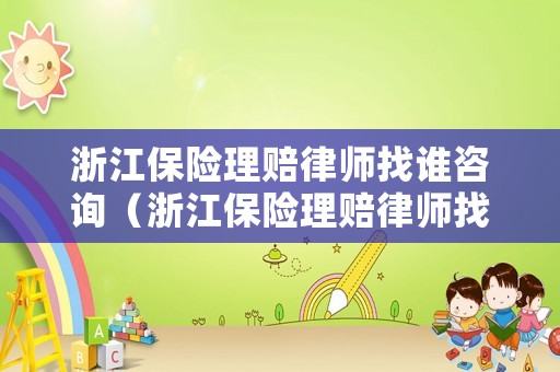 浙江保險理賠律師找誰咨詢（浙江保險理賠律師找誰咨詢呢）