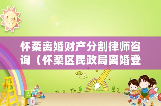 懷柔離婚財產分割律師咨詢（懷柔區民政局離婚登記電話）