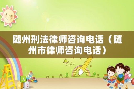 隨州刑法律師咨詢電話（隨州市律師咨詢電話）