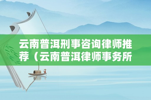 云南普洱刑事咨詢律師推薦（云南普洱律師事務所排名）