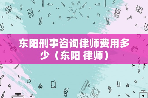東陽刑事咨詢律師費用多少（東陽 律師）