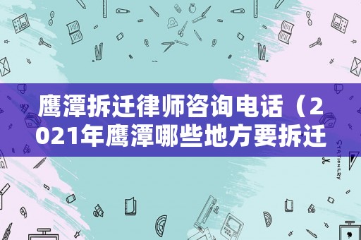 鷹潭拆遷律師咨詢電話（2021年鷹潭哪些地方要拆遷）