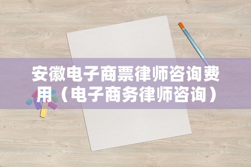 安徽電子商票律師咨詢費用（電子商務律師咨詢）
