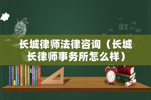 長(zhǎng)城律師法律咨詢(xún)（長(zhǎng)城長(zhǎng)律師事務(wù)所怎么樣）