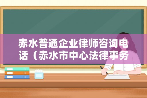 赤水普通企業律師咨詢電話（赤水市中心法律事務所）