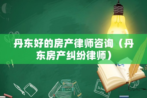 丹東好的房產(chǎn)律師咨詢（丹東房產(chǎn)糾紛律師）