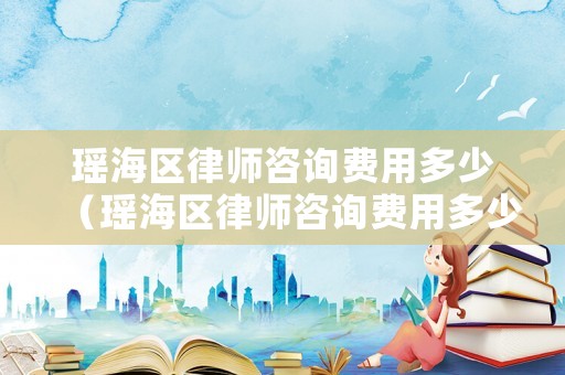 瑤海區律師咨詢費用多少（瑤海區律師咨詢費用多少錢）