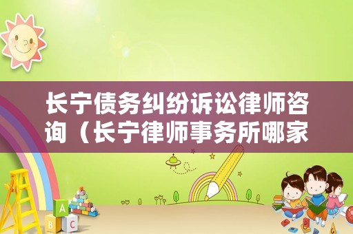 長(zhǎng)寧債務(wù)糾紛訴訟律師咨詢（長(zhǎng)寧律師事務(wù)所哪家好）
