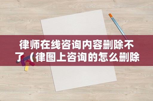 律師在線咨詢內容刪除不了（律圖上咨詢的怎么刪除）