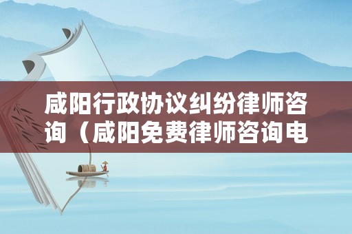 咸陽行政協議糾紛律師咨詢（咸陽免費律師咨詢電話）