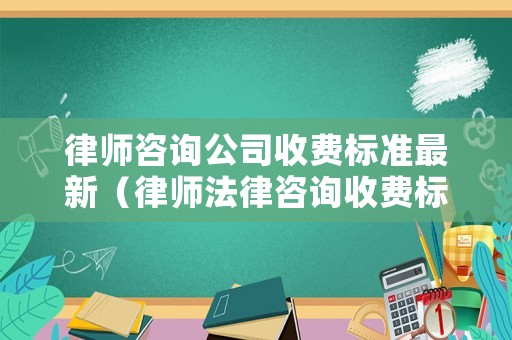 律師咨詢公司收費標準最新（律師法律咨詢收費標準）