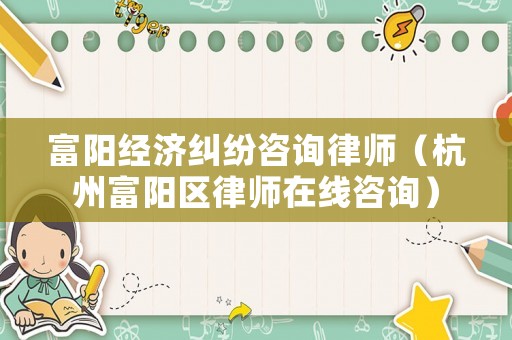 富陽經濟糾紛咨詢律師（杭州富陽區律師在線咨詢）