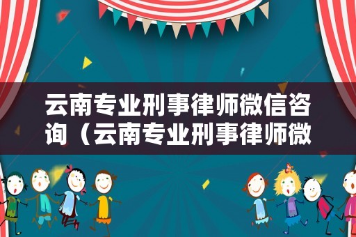 云南專業刑事律師微信咨詢（云南專業刑事律師微信咨詢公司）