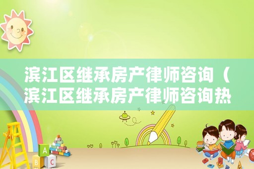 濱江區(qū)繼承房產(chǎn)律師咨詢（濱江區(qū)繼承房產(chǎn)律師咨詢熱線）