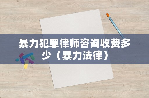 暴力犯罪律師咨詢收費多少（暴力法律）