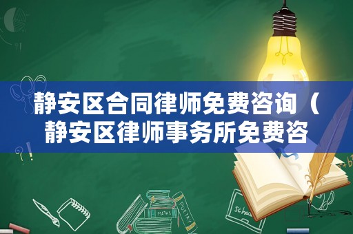 靜安區合同律師免費咨詢（靜安區律師事務所免費咨詢）