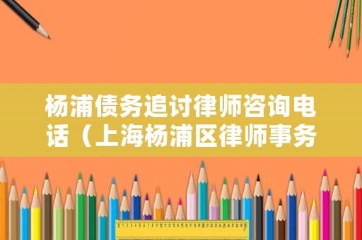 楊浦債務追討律師咨詢電話（上海楊浦區律師事務所電話）