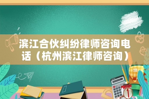 濱江合伙糾紛律師咨詢電話（杭州濱江律師咨詢）