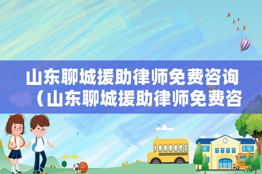 山東聊城援助律師免費咨詢（山東聊城援助律師免費咨詢電話號碼）