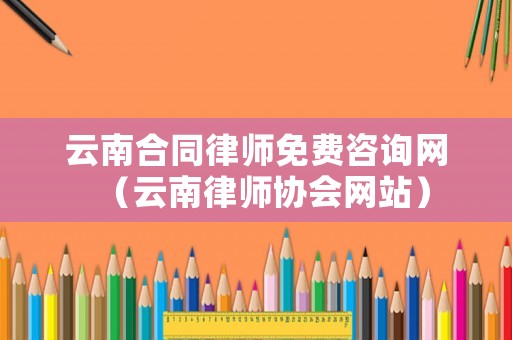 云南合同律師免費(fèi)咨詢網(wǎng)（云南律師協(xié)會(huì)網(wǎng)站）