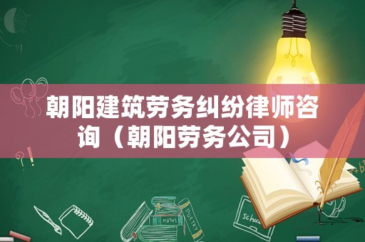 朝陽建筑勞務糾紛律師咨詢（朝陽勞務公司）