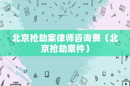 北京搶劫案律師咨詢費(fèi)（北京搶劫案件）