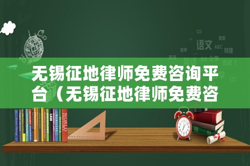 無錫征地律師免費咨詢平臺（無錫征地律師免費咨詢平臺電話）