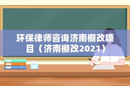 環(huán)保律師咨詢濟(jì)南棚改項(xiàng)目（濟(jì)南棚改2021）