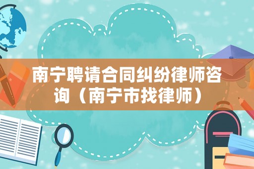 南寧聘請(qǐng)合同糾紛律師咨詢（南寧市找律師）